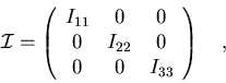 \begin{displaymath}{\cal I}=\left(
\begin{array}{ccc}
I_{11} & 0 & 0\cr
0 & I_{22} & 0\cr
0 & 0 & I_{33}\end{array}\right)\quad ,
\end{displaymath}