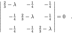 \begin{displaymath}\left\vert
\begin{array}{rrr}
\frac{2}{3}-\lambda & -\frac{...
...}{4} & \frac{2}{3}-\lambda
\end{array}
\right\vert=0\quad .
\end{displaymath}