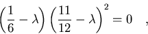 \begin{displaymath}\left(\frac{1}{6}-\lambda\right)
\left(\frac{11}{12}-\lambda\right)^2=0\quad ,
\end{displaymath}