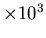 $\times 10^{3}$