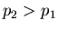 $p_2 > p_1$
