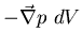 $ - \vec{\nabla} p    dV $