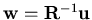 ${\bf w}={\bf R}^{-1} {\bf u}$