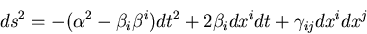\begin{eqnarray*}
ds^{2} = -(\alpha^{2}-\beta_{i}\beta^{i}) dt^{2}+
2 \beta_{i} dx^{i} dt + \gamma_{ij} dx^{i}dx^{j}
\end{eqnarray*}