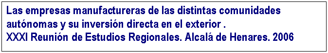 Cuadro de texto: Las empresas manufactureras de las distintas comunidades autnomas y su inversin directa en el exterior . 
XXXI Reunin de Estudios Regionales. Alcal de Henares. 2006

