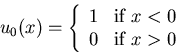 \begin{displaymath}
u_0(x) = \left\{ \begin{array}{ll}
1 & \mbox{if $x<0$} \\
0 & \mbox{if $x>0$}
\end{array} \right.
\end{displaymath}