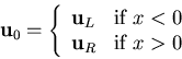 \begin{displaymath}
{\bf u}_0 = \left\{ \begin{array}{ll}
{\bf u}_L & \mbox{if $x<0$} \\
{\bf u}_R & \mbox{if $x>0$}
\end{array} \right.
\end{displaymath}