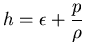 $h = \displaystyle{\epsilon + \frac{p}{\rho}}$