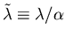 $\tilde{\lambda} \equiv \lambda/\alpha$