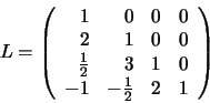 \begin{displaymath}L = \left(
\begin{array}{rrrr}
1 & 0 & 0 & 0 \\
2 & 1 & 0...
...& 3 & 1 & 0 \\
-1 & -\frac{1}{2} & 2 & 1
\end{array}\right)
\end{displaymath}