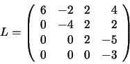 \begin{displaymath}L = \left(
\begin{array}{rrrr}
6 & -2 & 2 & 4 \\
0 & -4 &...
... 2 \\
0 & 0 & 2 & -5 \\
0 & 0 & 0 & -3
\end{array}\right)
\end{displaymath}