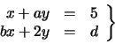 \begin{displaymath}\left. \begin{array}{rrr}
x + ay & = & 5 \\
bx + 2y & = & d
\end{array} \right\} \nonumber
\end{displaymath}