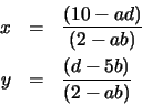 \begin{eqnarray*}x & = & \frac{(10 - ad)}{(2 - ab)} \\
y & = & \frac{(d - 5b)}{(2 - ab)}
\end{eqnarray*}