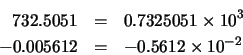 \begin{eqnarray*}732.5051 & = & 0.7325051 \times 10^{3} \\
-0.005612 & = & -0.5612 \times 10^{-2}
\end{eqnarray*}