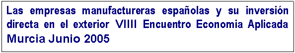 Cuadro de texto: Las empresas manufactureras espa�olas y su inversi�n directa en el exterior VIIII Encuentro Economia Aplicada Murcia Junio 2005 