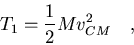 \begin{displaymath}T_1=\frac{1}{2}Mv_{CM}^2\quad,
\end{displaymath}