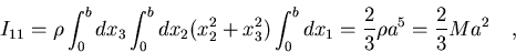 \begin{displaymath}I_{11}=\rho\int_0^bdx_3\int_0^bdx_2(x_2^2+x_3^2)\int_0^bdx_1=
\frac{2}{3}\rho a^5=\frac{2}{3}Ma^2\quad ,
\end{displaymath}