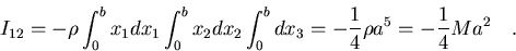 \begin{displaymath}I_{12}=-\rho\int_0^bx_1dx_1\int_0^bx_2dx_2\int_0^bdx_3=
-\frac{1}{4}\rho a^5=-\frac{1}{4}Ma^2\quad .
\end{displaymath}