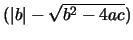 $(\vert b\vert - \sqrt{b^{2} -4ac})$
