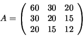 \begin{displaymath}A = \left(
\begin{array}{rrr}
60 & 30 & 20 \\
30 & 20 & 15 \\
20 & 15 & 12
\end{array}\right)
\end{displaymath}